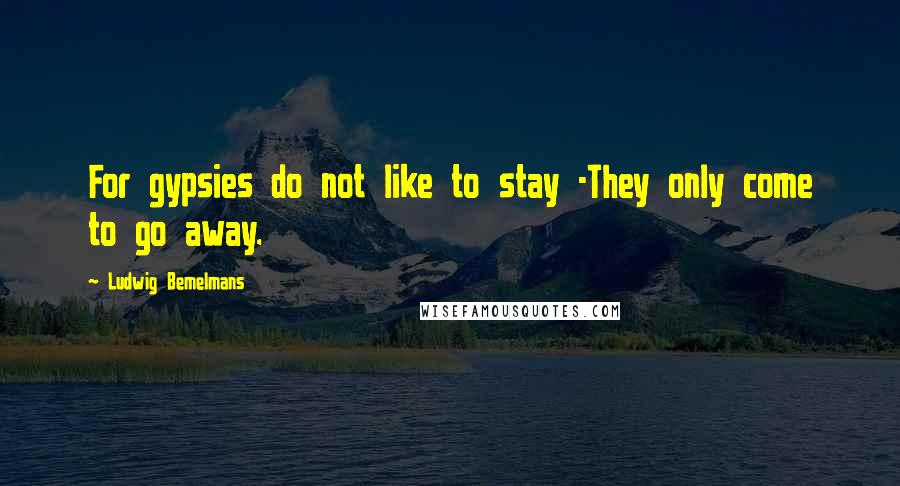 Ludwig Bemelmans Quotes: For gypsies do not like to stay -They only come to go away.
