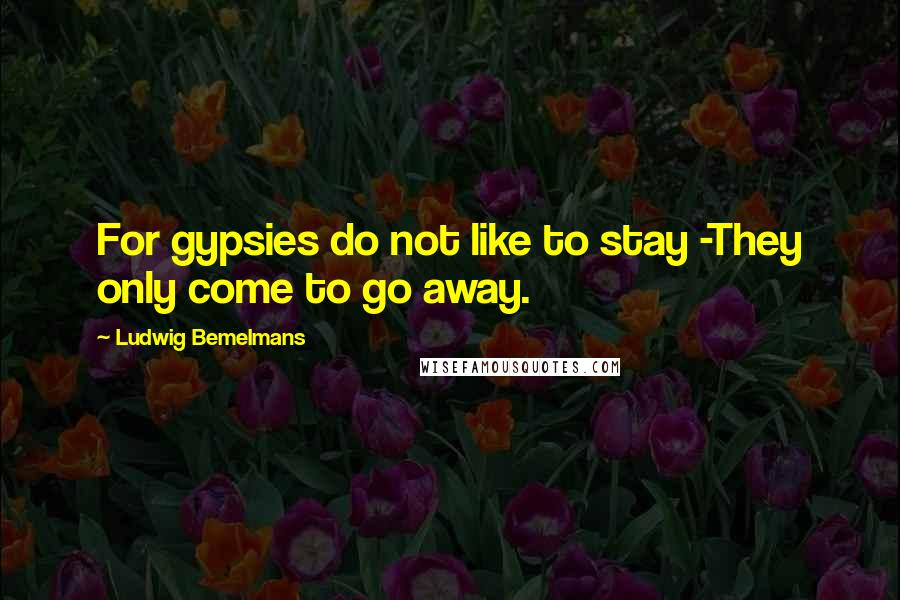 Ludwig Bemelmans Quotes: For gypsies do not like to stay -They only come to go away.