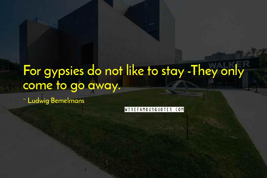 Ludwig Bemelmans Quotes: For gypsies do not like to stay -They only come to go away.