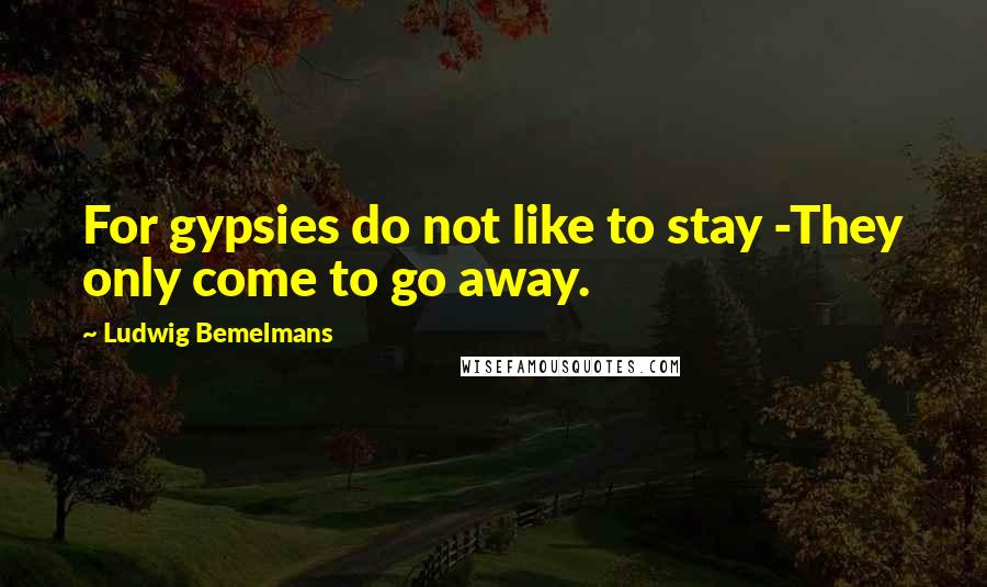 Ludwig Bemelmans Quotes: For gypsies do not like to stay -They only come to go away.