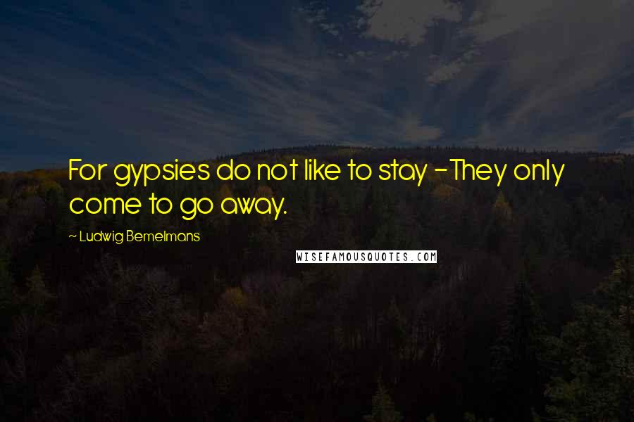 Ludwig Bemelmans Quotes: For gypsies do not like to stay -They only come to go away.