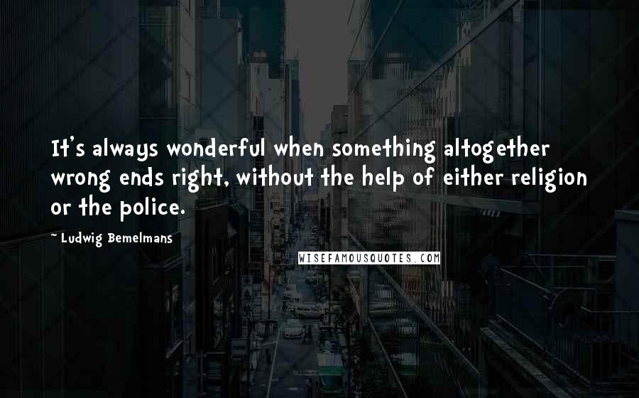 Ludwig Bemelmans Quotes: It's always wonderful when something altogether wrong ends right, without the help of either religion or the police.