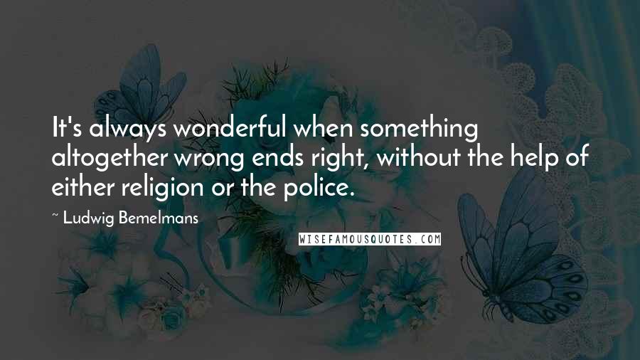 Ludwig Bemelmans Quotes: It's always wonderful when something altogether wrong ends right, without the help of either religion or the police.