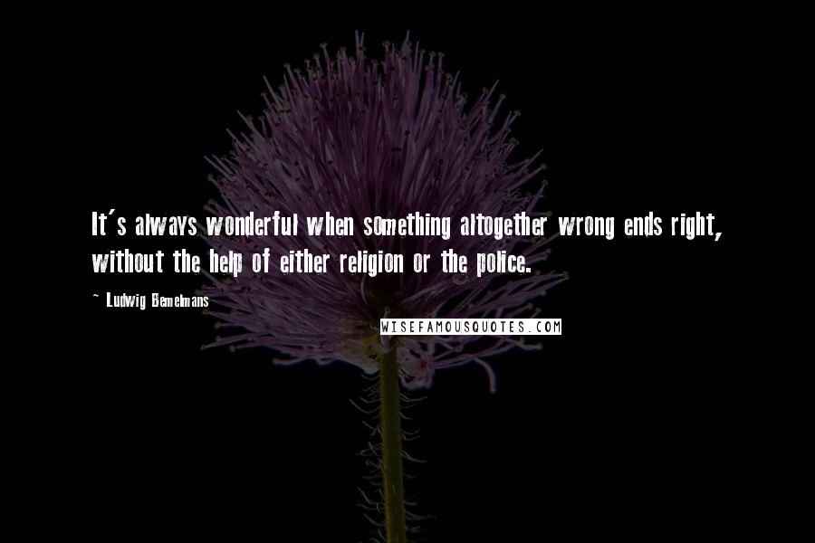 Ludwig Bemelmans Quotes: It's always wonderful when something altogether wrong ends right, without the help of either religion or the police.