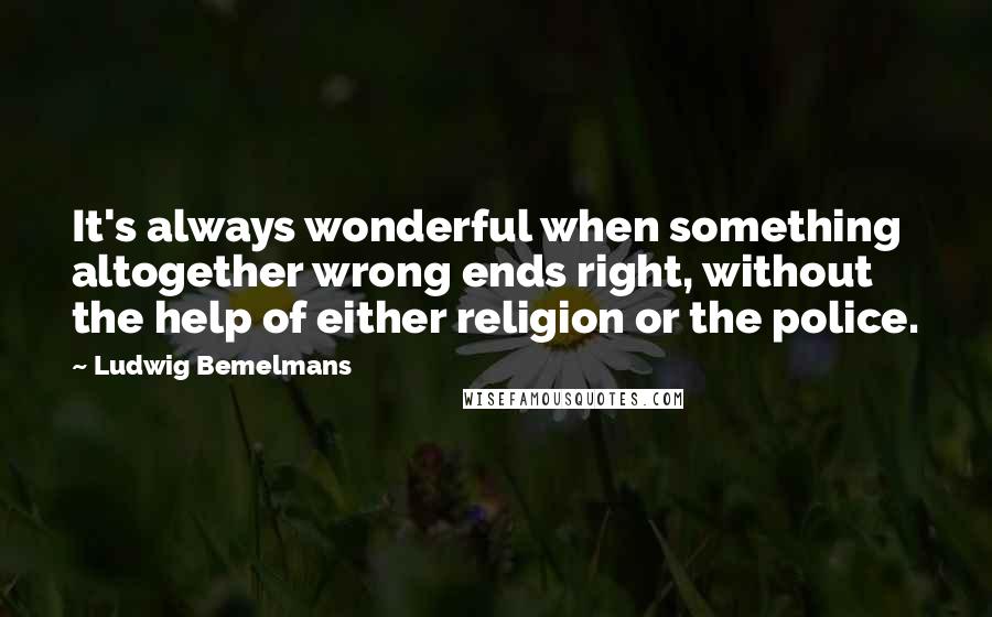 Ludwig Bemelmans Quotes: It's always wonderful when something altogether wrong ends right, without the help of either religion or the police.