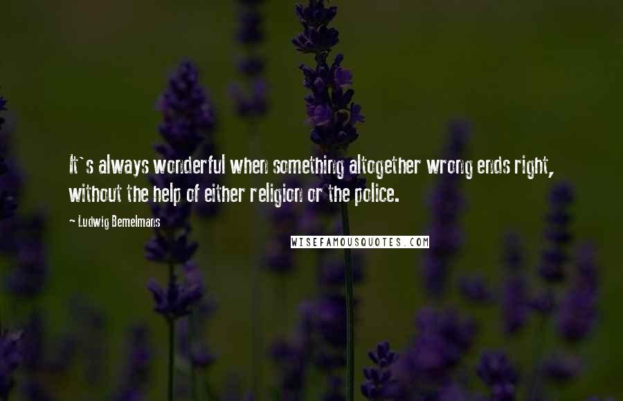 Ludwig Bemelmans Quotes: It's always wonderful when something altogether wrong ends right, without the help of either religion or the police.