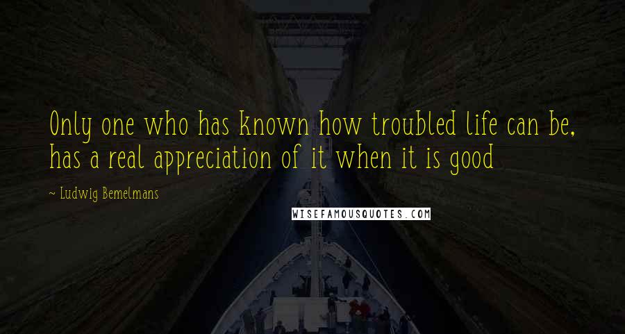 Ludwig Bemelmans Quotes: Only one who has known how troubled life can be, has a real appreciation of it when it is good