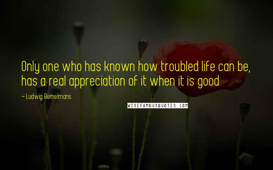 Ludwig Bemelmans Quotes: Only one who has known how troubled life can be, has a real appreciation of it when it is good