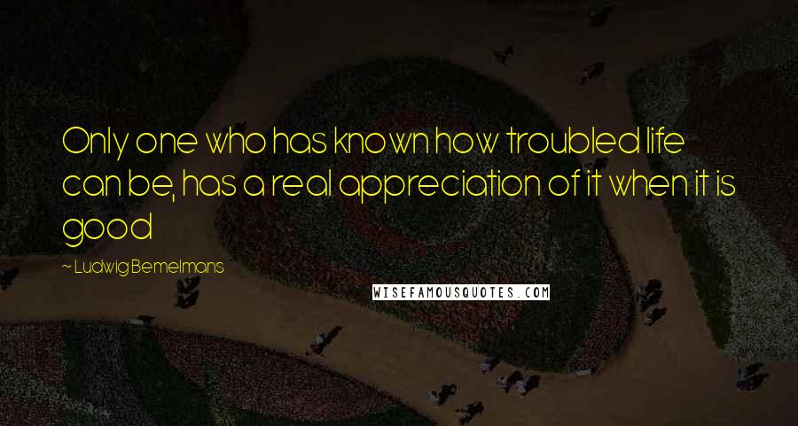 Ludwig Bemelmans Quotes: Only one who has known how troubled life can be, has a real appreciation of it when it is good