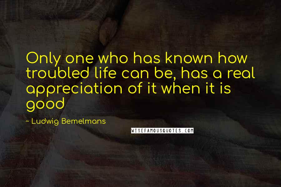 Ludwig Bemelmans Quotes: Only one who has known how troubled life can be, has a real appreciation of it when it is good