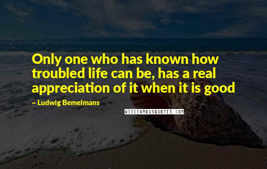 Ludwig Bemelmans Quotes: Only one who has known how troubled life can be, has a real appreciation of it when it is good