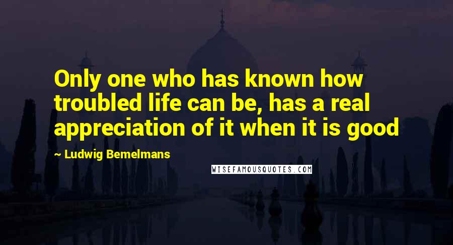 Ludwig Bemelmans Quotes: Only one who has known how troubled life can be, has a real appreciation of it when it is good