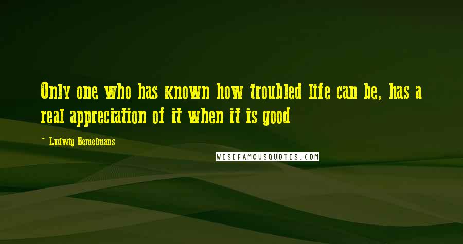 Ludwig Bemelmans Quotes: Only one who has known how troubled life can be, has a real appreciation of it when it is good