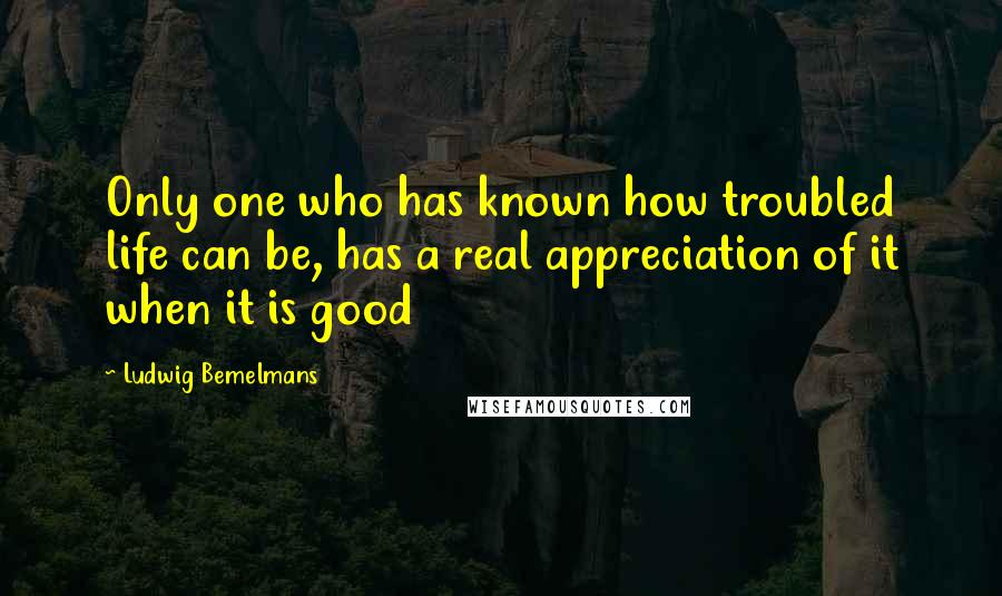 Ludwig Bemelmans Quotes: Only one who has known how troubled life can be, has a real appreciation of it when it is good