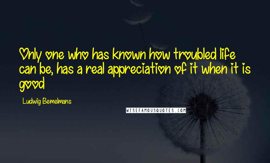Ludwig Bemelmans Quotes: Only one who has known how troubled life can be, has a real appreciation of it when it is good