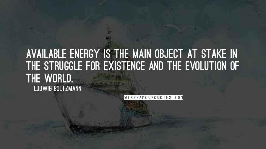 Ludwig Boltzmann Quotes: Available energy is the main object at stake in the struggle for existence and the evolution of the world.