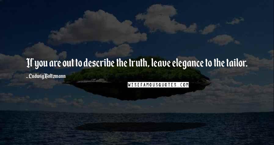 Ludwig Boltzmann Quotes: If you are out to describe the truth, leave elegance to the tailor.