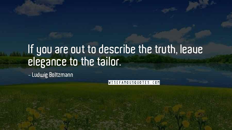 Ludwig Boltzmann Quotes: If you are out to describe the truth, leave elegance to the tailor.