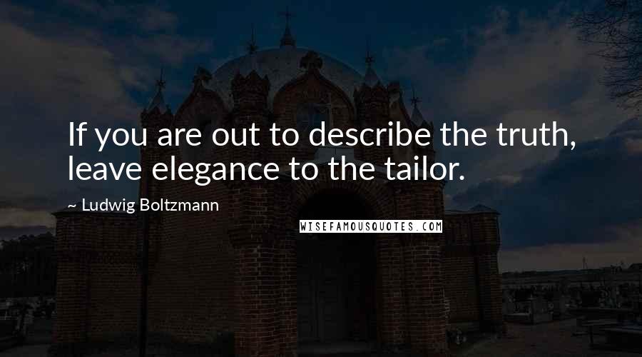 Ludwig Boltzmann Quotes: If you are out to describe the truth, leave elegance to the tailor.