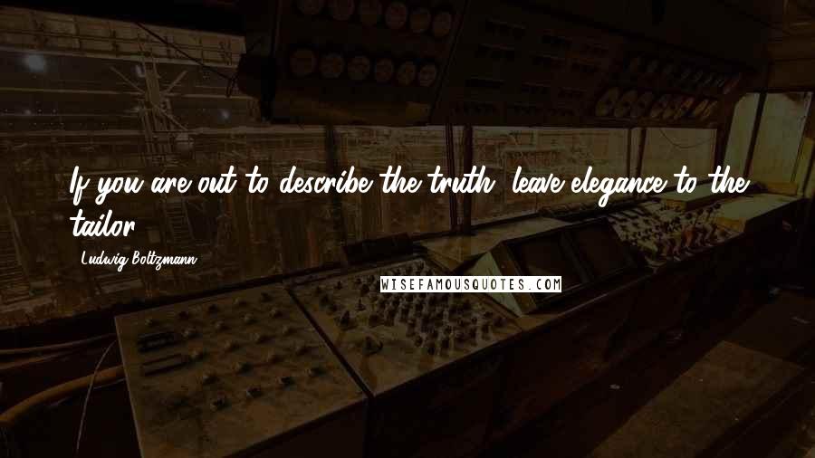 Ludwig Boltzmann Quotes: If you are out to describe the truth, leave elegance to the tailor.