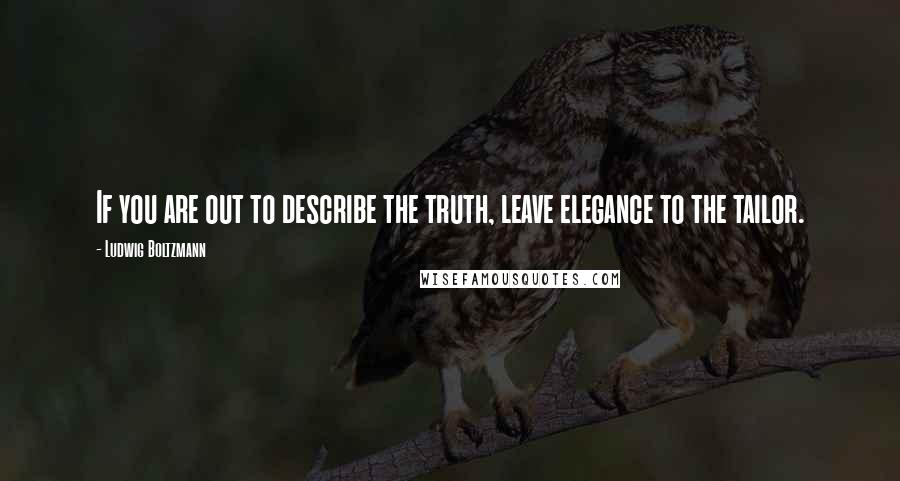 Ludwig Boltzmann Quotes: If you are out to describe the truth, leave elegance to the tailor.