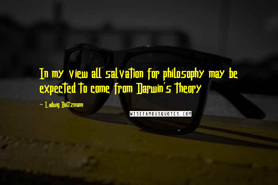 Ludwig Boltzmann Quotes: In my view all salvation for philosophy may be expected to come from Darwin's theory