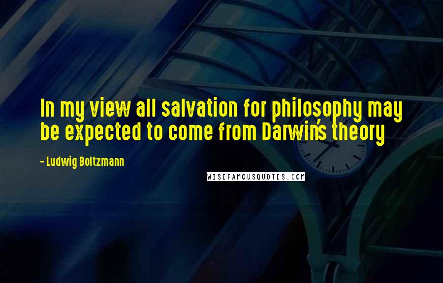 Ludwig Boltzmann Quotes: In my view all salvation for philosophy may be expected to come from Darwin's theory