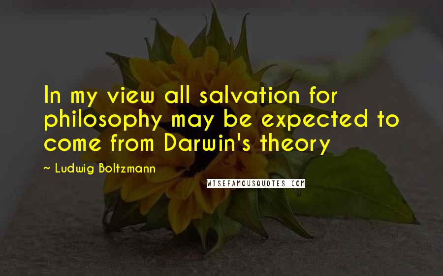 Ludwig Boltzmann Quotes: In my view all salvation for philosophy may be expected to come from Darwin's theory