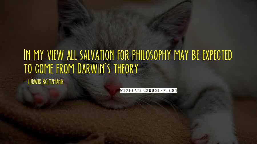 Ludwig Boltzmann Quotes: In my view all salvation for philosophy may be expected to come from Darwin's theory