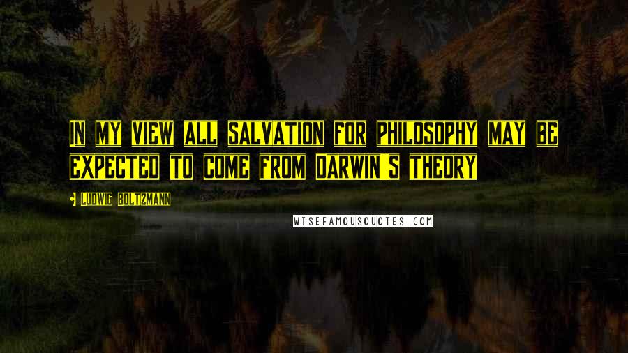 Ludwig Boltzmann Quotes: In my view all salvation for philosophy may be expected to come from Darwin's theory