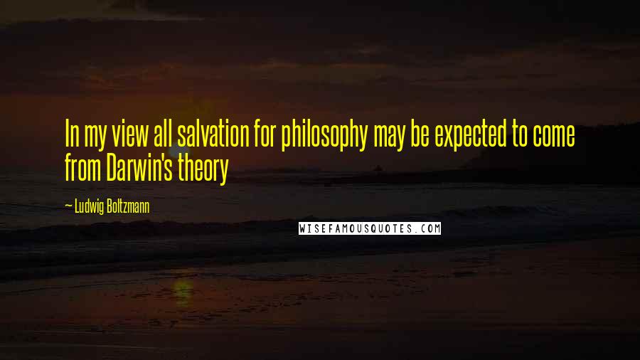 Ludwig Boltzmann Quotes: In my view all salvation for philosophy may be expected to come from Darwin's theory
