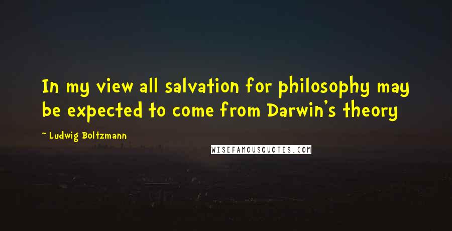 Ludwig Boltzmann Quotes: In my view all salvation for philosophy may be expected to come from Darwin's theory