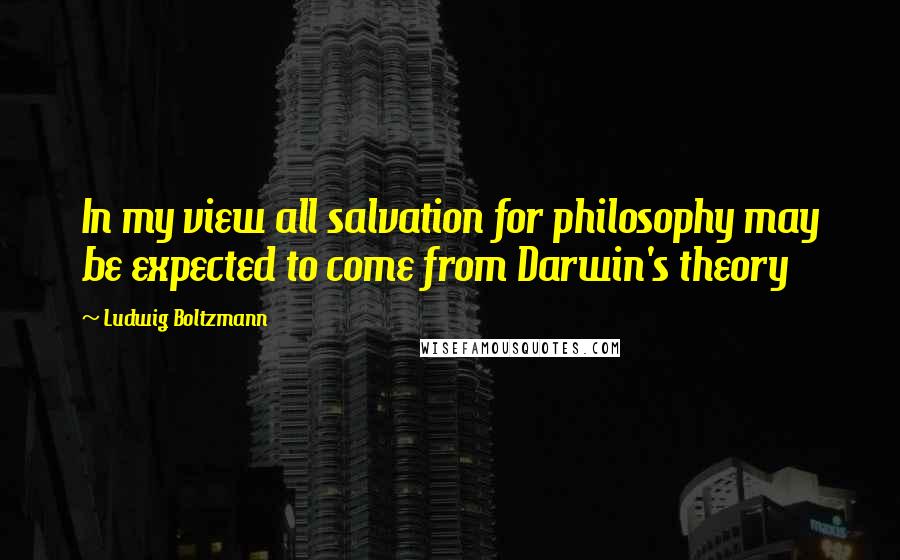 Ludwig Boltzmann Quotes: In my view all salvation for philosophy may be expected to come from Darwin's theory