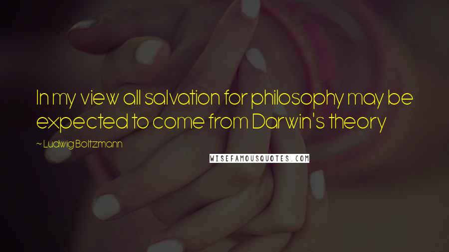 Ludwig Boltzmann Quotes: In my view all salvation for philosophy may be expected to come from Darwin's theory