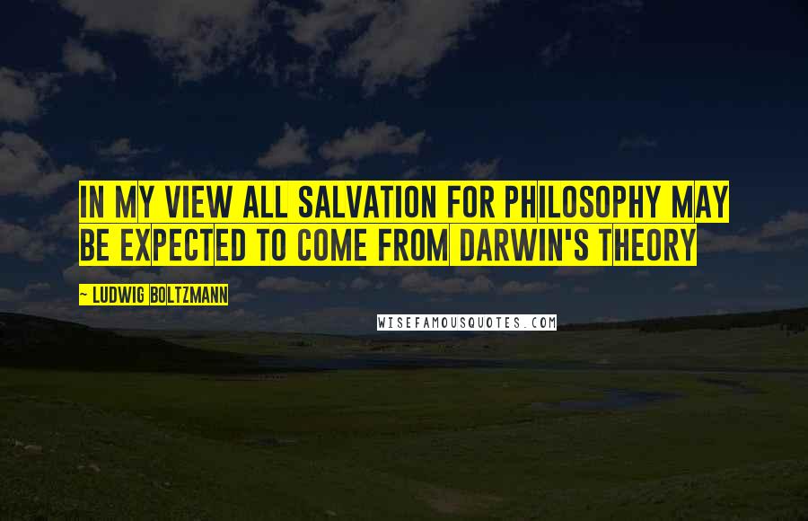 Ludwig Boltzmann Quotes: In my view all salvation for philosophy may be expected to come from Darwin's theory