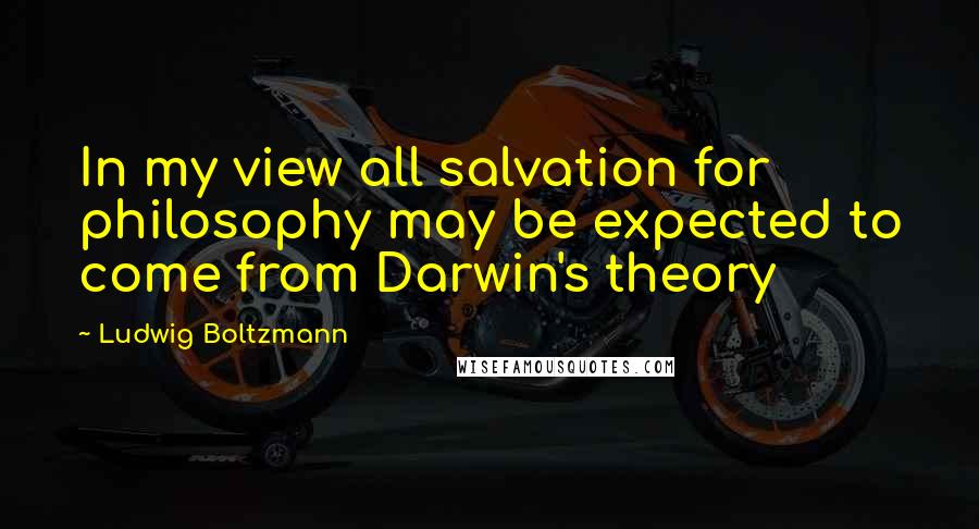 Ludwig Boltzmann Quotes: In my view all salvation for philosophy may be expected to come from Darwin's theory