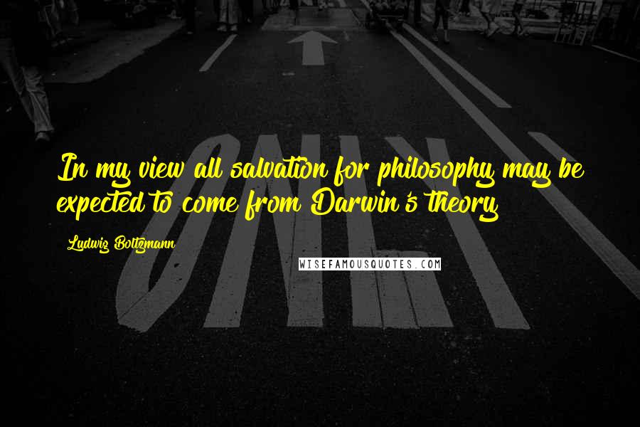 Ludwig Boltzmann Quotes: In my view all salvation for philosophy may be expected to come from Darwin's theory