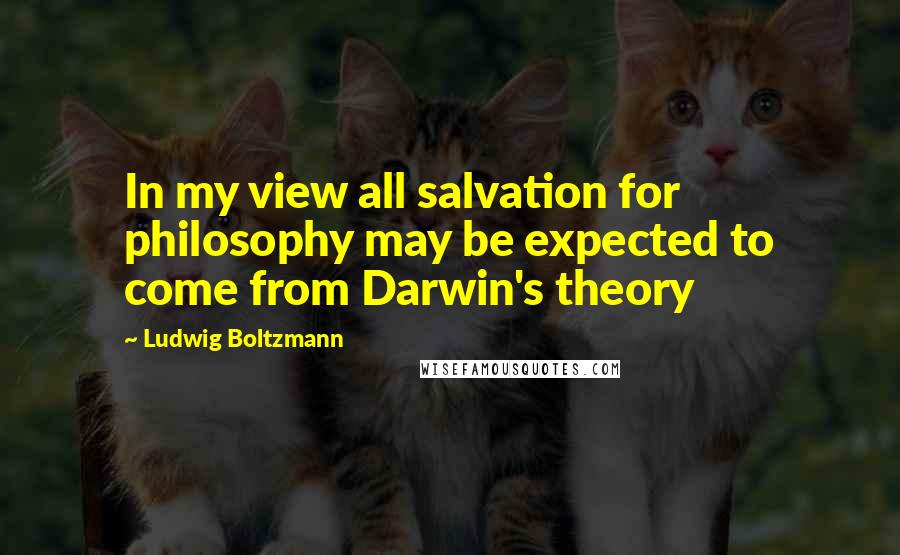 Ludwig Boltzmann Quotes: In my view all salvation for philosophy may be expected to come from Darwin's theory