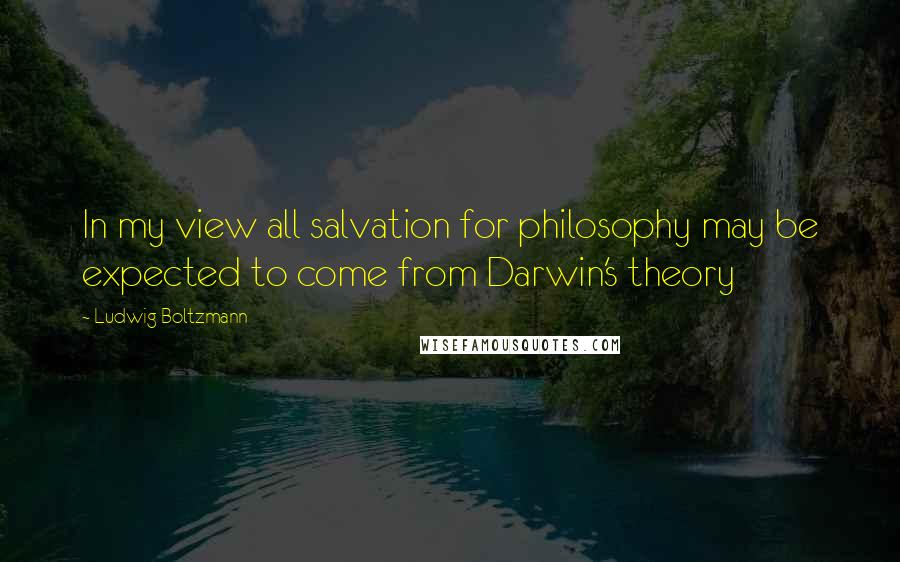 Ludwig Boltzmann Quotes: In my view all salvation for philosophy may be expected to come from Darwin's theory
