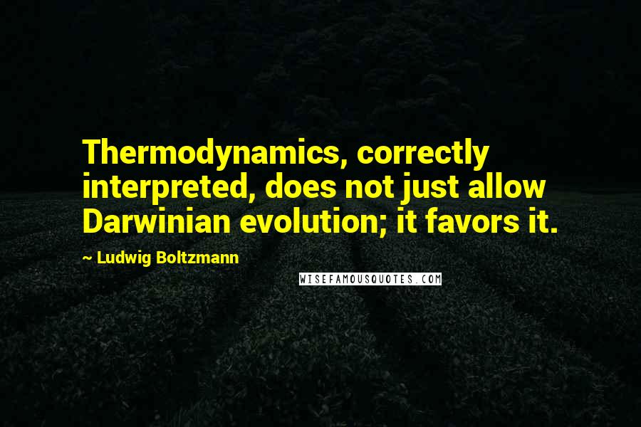 Ludwig Boltzmann Quotes: Thermodynamics, correctly interpreted, does not just allow Darwinian evolution; it favors it.