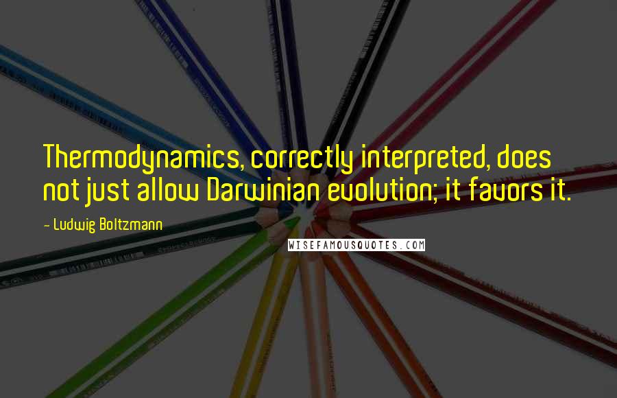 Ludwig Boltzmann Quotes: Thermodynamics, correctly interpreted, does not just allow Darwinian evolution; it favors it.