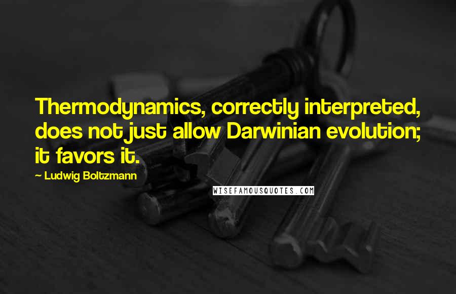 Ludwig Boltzmann Quotes: Thermodynamics, correctly interpreted, does not just allow Darwinian evolution; it favors it.