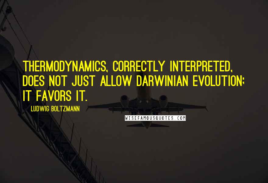 Ludwig Boltzmann Quotes: Thermodynamics, correctly interpreted, does not just allow Darwinian evolution; it favors it.