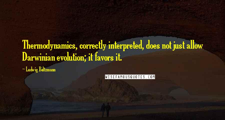 Ludwig Boltzmann Quotes: Thermodynamics, correctly interpreted, does not just allow Darwinian evolution; it favors it.