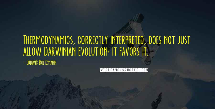 Ludwig Boltzmann Quotes: Thermodynamics, correctly interpreted, does not just allow Darwinian evolution; it favors it.