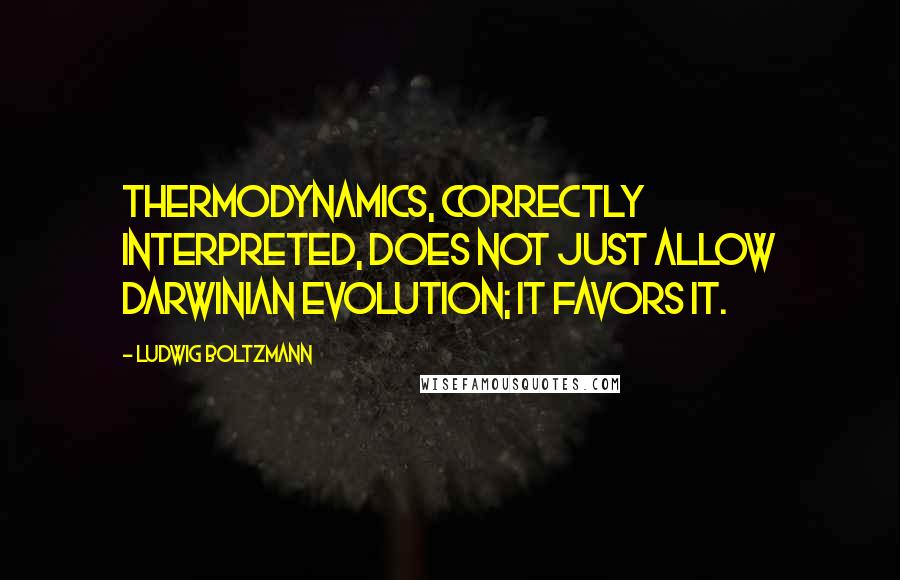 Ludwig Boltzmann Quotes: Thermodynamics, correctly interpreted, does not just allow Darwinian evolution; it favors it.