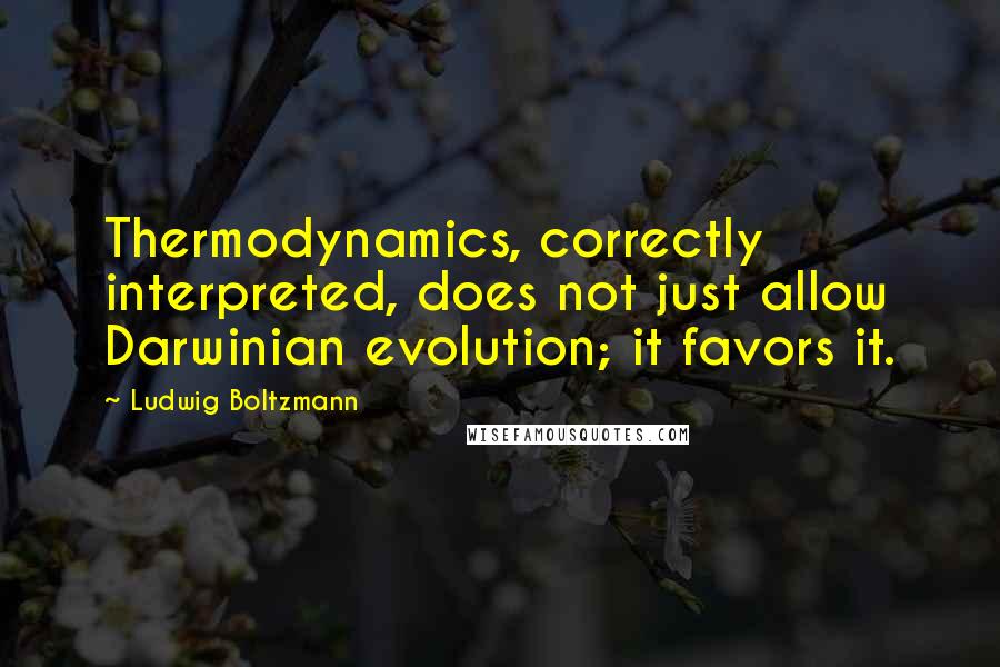 Ludwig Boltzmann Quotes: Thermodynamics, correctly interpreted, does not just allow Darwinian evolution; it favors it.