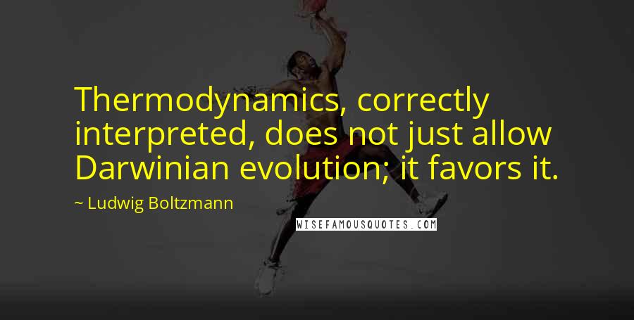 Ludwig Boltzmann Quotes: Thermodynamics, correctly interpreted, does not just allow Darwinian evolution; it favors it.