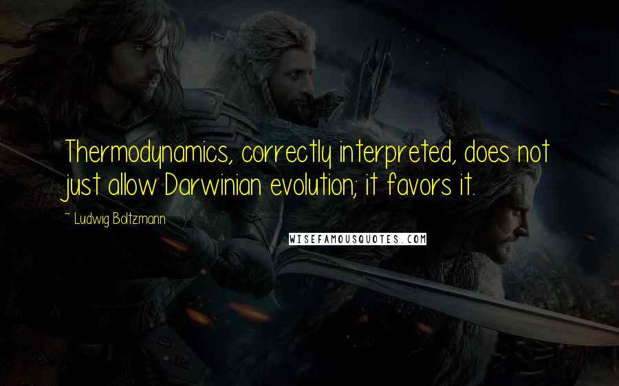 Ludwig Boltzmann Quotes: Thermodynamics, correctly interpreted, does not just allow Darwinian evolution; it favors it.