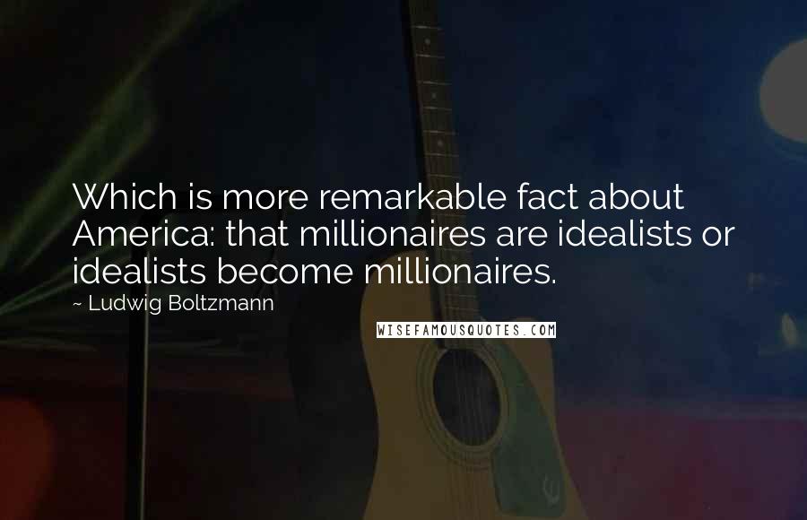 Ludwig Boltzmann Quotes: Which is more remarkable fact about America: that millionaires are idealists or idealists become millionaires.